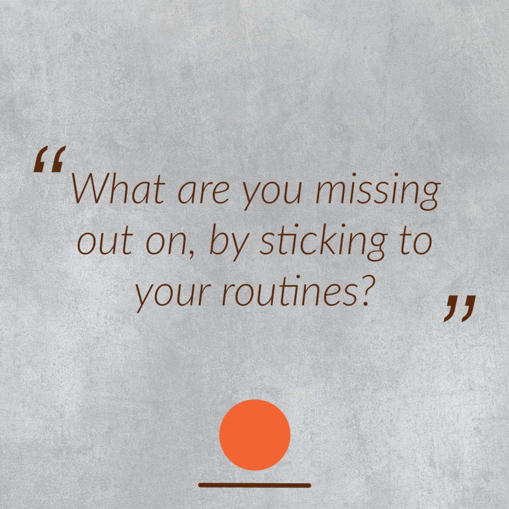 What are you missing out on, by sticking to your routines?