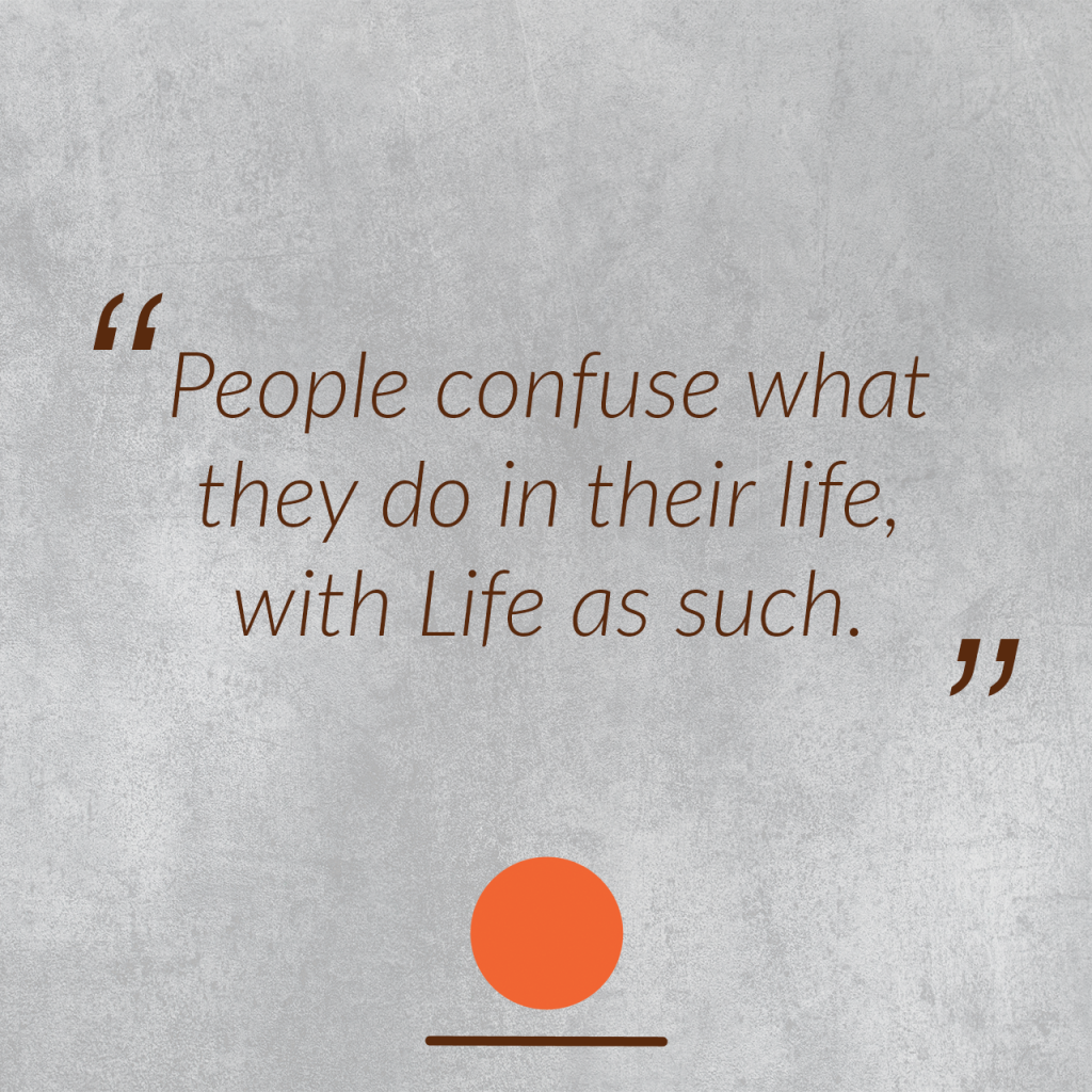 People confuse what they do in their life, with Life as such